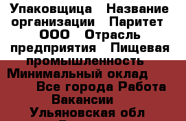 Упаковщица › Название организации ­ Паритет, ООО › Отрасль предприятия ­ Пищевая промышленность › Минимальный оклад ­ 25 000 - Все города Работа » Вакансии   . Ульяновская обл.,Барыш г.